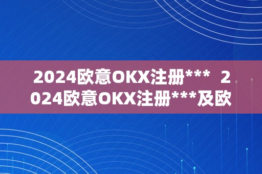 2024欧意OKX注册***  2024欧意OKX注册***及欧意OKEX客服德律风