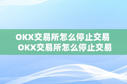 OKX交易所怎么停止交易  OKX交易所怎么停止交易及okx交易所怎么交易做空