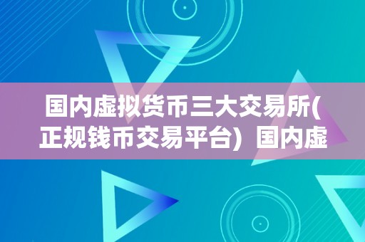 国内虚拟货币三大交易所(正规钱币交易平台)  国内虚拟货币三大交易所: 正规钱币交易平台的选择与风险阐发