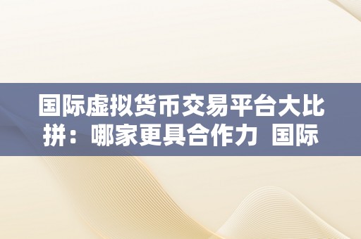 国际虚拟货币交易平台大比拼：哪家更具合作力  国际虚拟货币交易平台大比拼