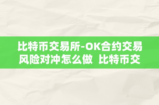 比特币交易所-OK合约交易风险对冲怎么做  比特币交易所-OK合约交易风险对冲怎么做及okex比特币合约交易教程