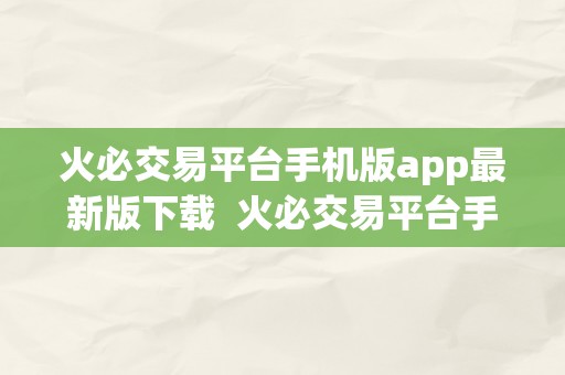 火必交易平台手机版app最新版下载  火必交易平台手机版app最新版下载：让您随时随地体验便利的交易办事