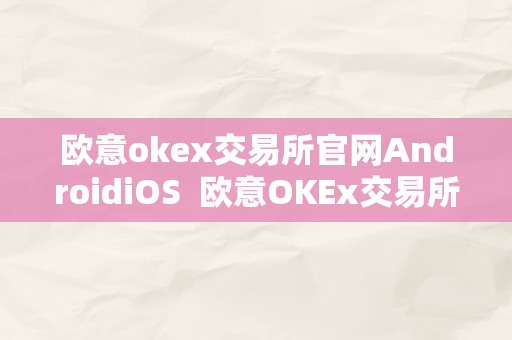 欧意okex交易所官网AndroidiOS  欧意OKEx交易所官网Android iOS及欧意OKEx交易所官网登岸