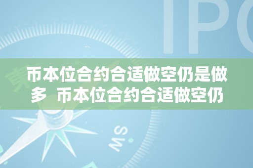 币本位合约合适做空仍是做多  币本位合约合适做空仍是做多？