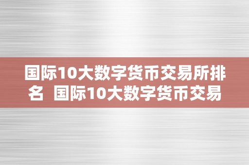 国际10大数字货币交易所排名  国际10大数字货币交易所排名及国际10大数字货币交易所排名榜