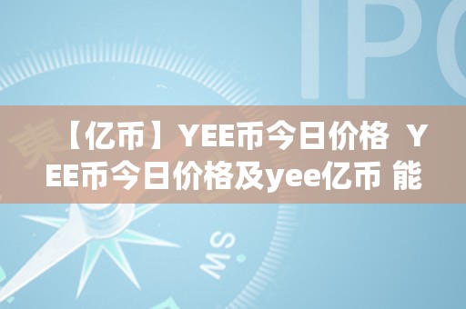 【亿币】YEE币今日价格  YEE币今日价格及yee亿币 能否能上一百