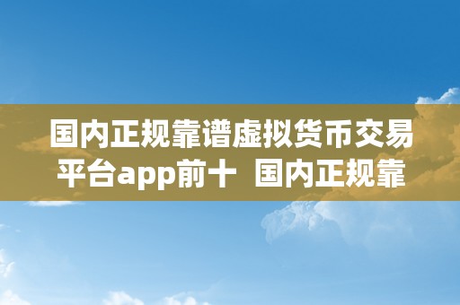 国内正规靠谱虚拟货币交易平台app前十  国内正规靠谱虚拟货币交易平台app前十，哪家更值得相信？