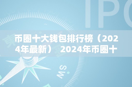 币圈十大钱包排行榜（2024年最新）  2024年币圈十大钱包排行榜及2021币圈十大钱包比照阐发：最新钱包功用、平安性、用户体验等综合评价