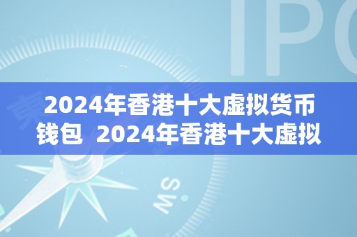 2024年香港十大虚拟货币钱包  2024年香港十大虚拟货币钱包：平安、便利、立异的数字资产办理东西