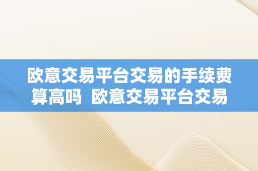 欧意交易平台交易的手续费算高吗  欧意交易平台交易的手续费算高吗