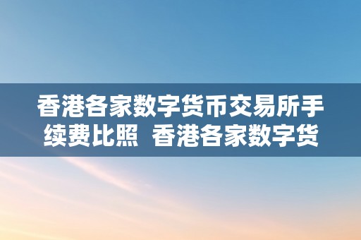 香港各家数字货币交易所手续费比照  香港各家数字货币交易所手续费比照及香港各家数字货币交易所手续费比照图