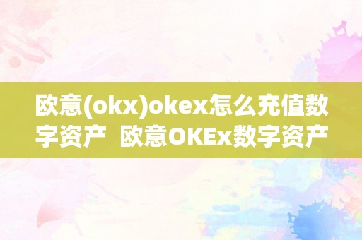 欧意(okx)okex怎么充值数字资产  欧意OKEx数字资产交易平台若何充值和交易？