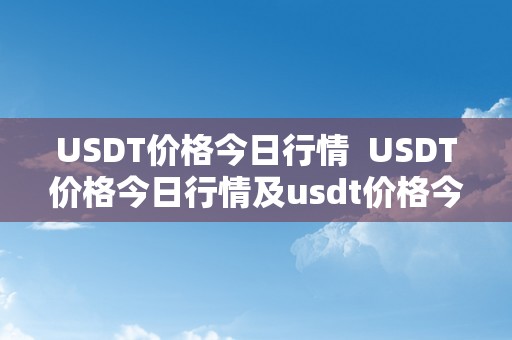 USDT价格今日行情  USDT价格今日行情及usdt价格今日行恋人民币