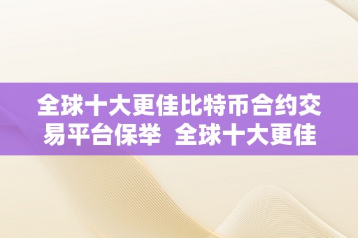 全球十大更佳比特币合约交易平台保举  全球十大更佳比特币合约交易平台保举