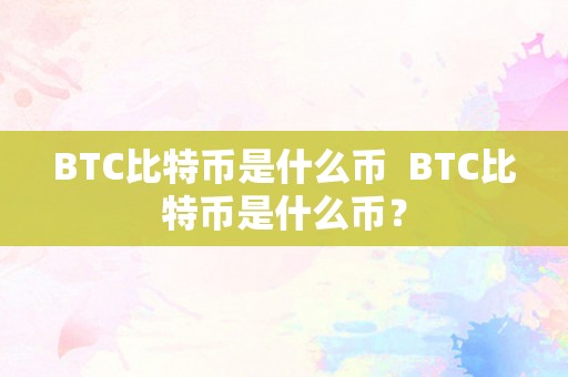 BTC比特币是什么币  BTC比特币是什么币？