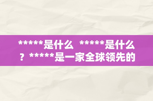 *****是什么  *****是什么？*****是一家全球领先的加密货币交易平台