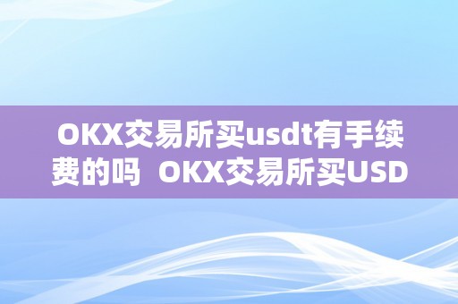 OKX交易所买usdt有手续费的吗  OKX交易所买USDT有手续费的吗？OK交易所怎么买USDT？