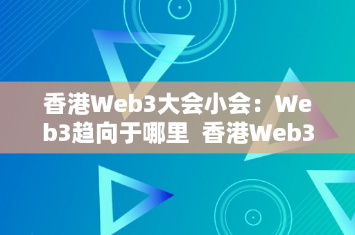 香港Web3大会小会：Web3趋向于哪里  香港Web3大会小会：Web3趋向于哪里