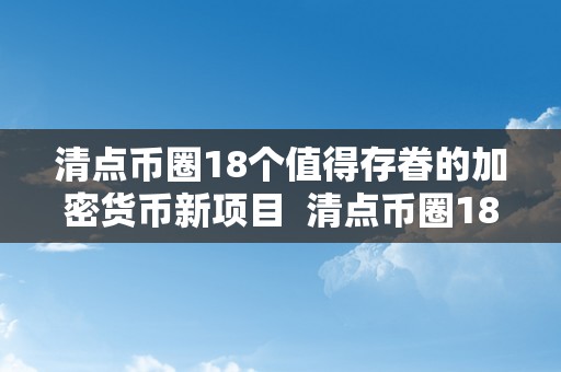 清点币圈18个值得存眷的加密货币新项目  清点币圈18个值得存眷的加密货币新项目及π加密货币