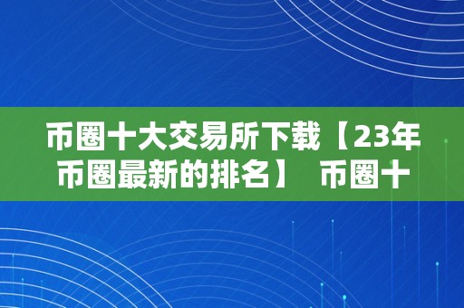 币圈十大交易所下载【23年币圈最新的排名】  币圈十大交易所下载【23年币圈最新的排名】及币圈十大交易所榜单