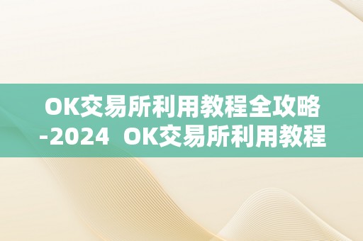 OK交易所利用教程全攻略-2024  OK交易所利用教程全攻略-2024