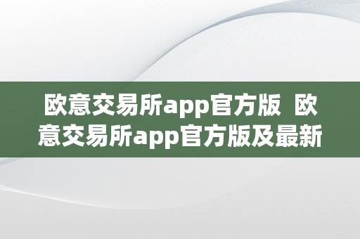 欧意交易所app官方版  欧意交易所app官方版及最新版本更新内容详细介绍