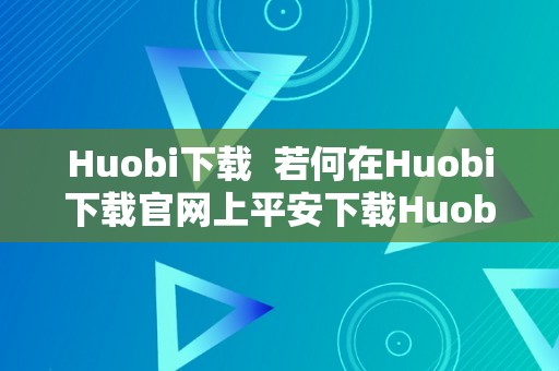 Huobi下载  若何在Huobi下载官网上平安下载Huobi APP？