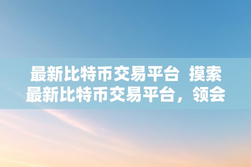 最新比特币交易平台  摸索最新比特币交易平台，领会行业动态和开展趋向