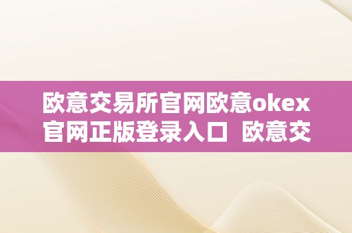 欧意交易所官网欧意okex官网正版登录入口  欧意交易所官网及欧意OKEx官网正版登录入口