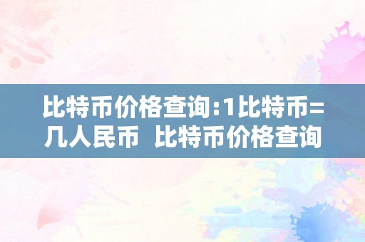 比特币价格查询:1比特币=几人民币  比特币价格查询:1比特币=几人民币及1比特币=几人民币最新