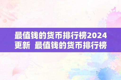 最值钱的货币排行榜2024更新  最值钱的货币排行榜2024更新及最值钱的货币排行榜2024更新图片