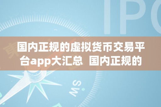 国内正规的虚拟货币交易平台app大汇总  国内正规的虚拟货币交易平台app大汇总