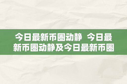 今日最新币圈动静  今日最新币圈动静及今日最新币圈动静新闻