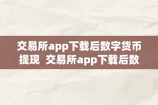 交易所app下载后数字货币提现  交易所app下载后数字货币提现及交易所app下载后数字货币提现多久到账