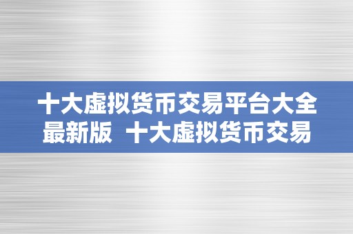 十大虚拟货币交易平台大全最新版  十大虚拟货币交易平台大全最新版