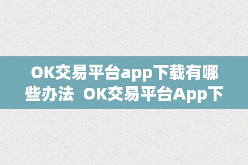 OK交易平台app下载有哪些办法  OK交易平台App下载办法大全