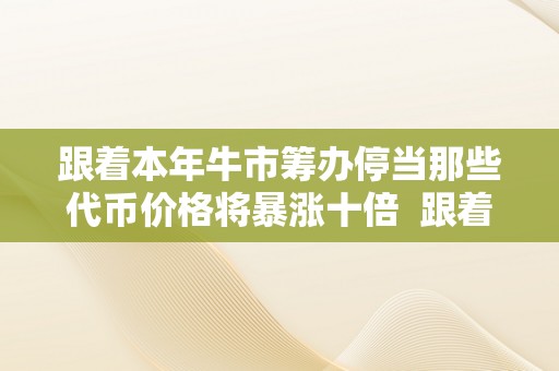 跟着本年牛市筹办停当那些代币价格将暴涨十倍  跟着本年牛市筹办停当，那些代币价格将暴涨十倍