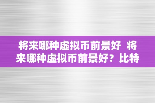 将来哪种虚拟币前景好  将来哪种虚拟币前景好？比特币、以太坊、瑞波币、莱特币、狗狗币等虚拟货币哪个更有潜力？