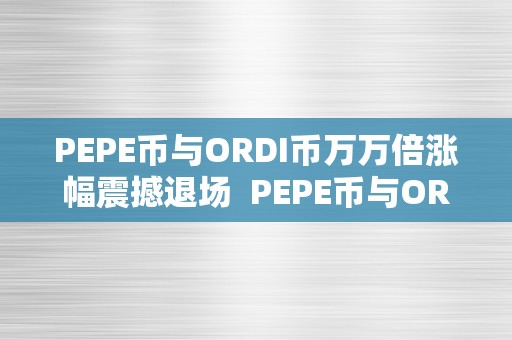 PEPE币与ORDI币万万倍涨幅震撼退场  PEPE币与ORDI币万万倍涨幅震撼退场