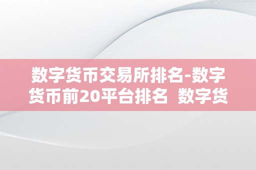 数字货币交易所排名-数字货币前20平台排名  数字货币交易所排名：数字货币前20平台排名及数字货币交易所排行榜前十名