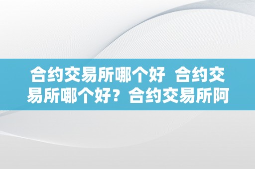 合约交易所哪个好  合约交易所哪个好？合约交易所阿谁好？比特币合约交易所保举