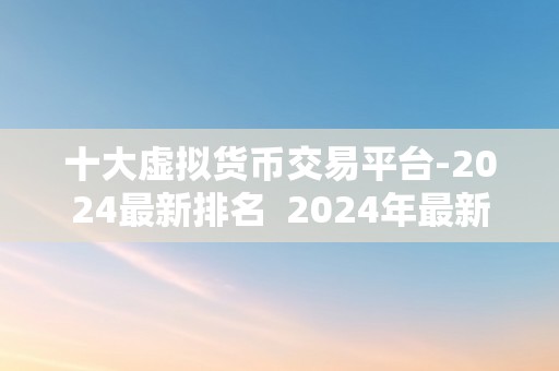 十大虚拟货币交易平台-2024最新排名  2024年最新排名：十大虚拟货币交易平台大比拼