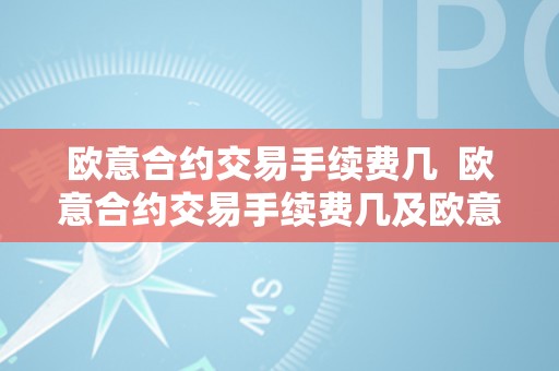 欧意合约交易手续费几  欧意合约交易手续费几及欧意合约交易手续费几钱