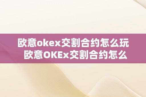 欧意okex交割合约怎么玩  欧意OKEx交割合约怎么玩及欧意OKEx交易所