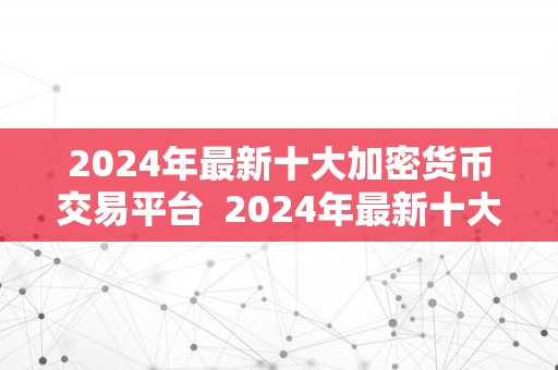2024年最新十大加密货币交易平台  2024年最新十大加密货币交易平台