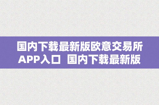 国内下载最新版欧意交易所APP入口  国内下载最新版欧意交易所APP入口