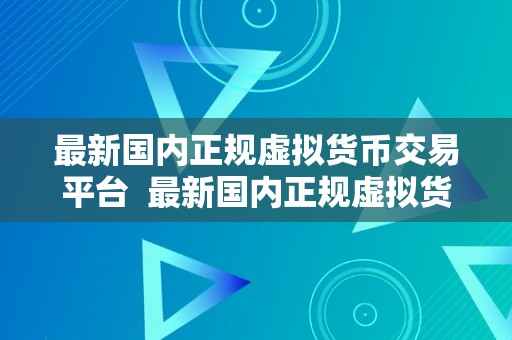 最新国内正规虚拟货币交易平台  最新国内正规虚拟货币交易平台：平安可靠的数字资产交易平台保举