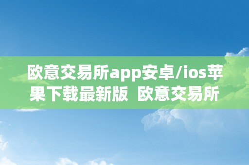 欧意交易所app安卓/ios苹果下载最新版  欧意交易所APP安卓/IOS苹果下载最新版，欧意交易所是正规的吗？