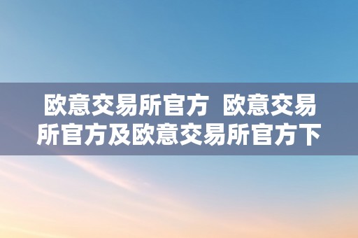 欧意交易所官方  欧意交易所官方及欧意交易所官方下载地址