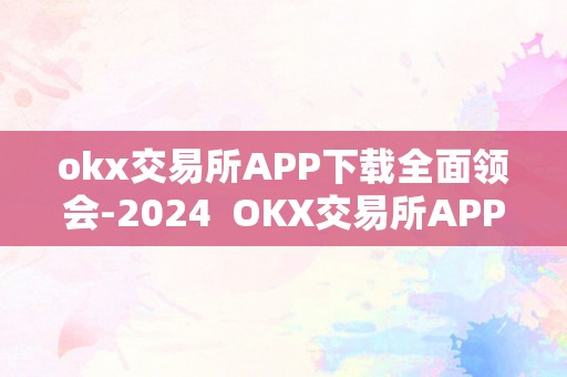 okx交易所APP下载全面领会-2024  OKX交易所APP下载全面领会-2024及OK交易所官网下载